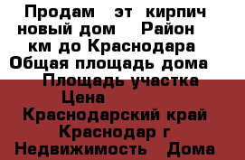 Продам 2-эт. кирпич. новый дом  › Район ­ 1 км до Краснодара › Общая площадь дома ­ 220 › Площадь участка ­ 10 › Цена ­ 7 999 999 - Краснодарский край, Краснодар г. Недвижимость » Дома, коттеджи, дачи продажа   . Краснодарский край,Краснодар г.